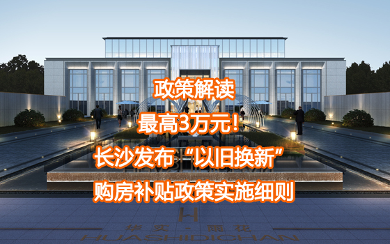 政策解读| 最高3万元！长沙发布“以旧换新”购房补贴政策实施细则
